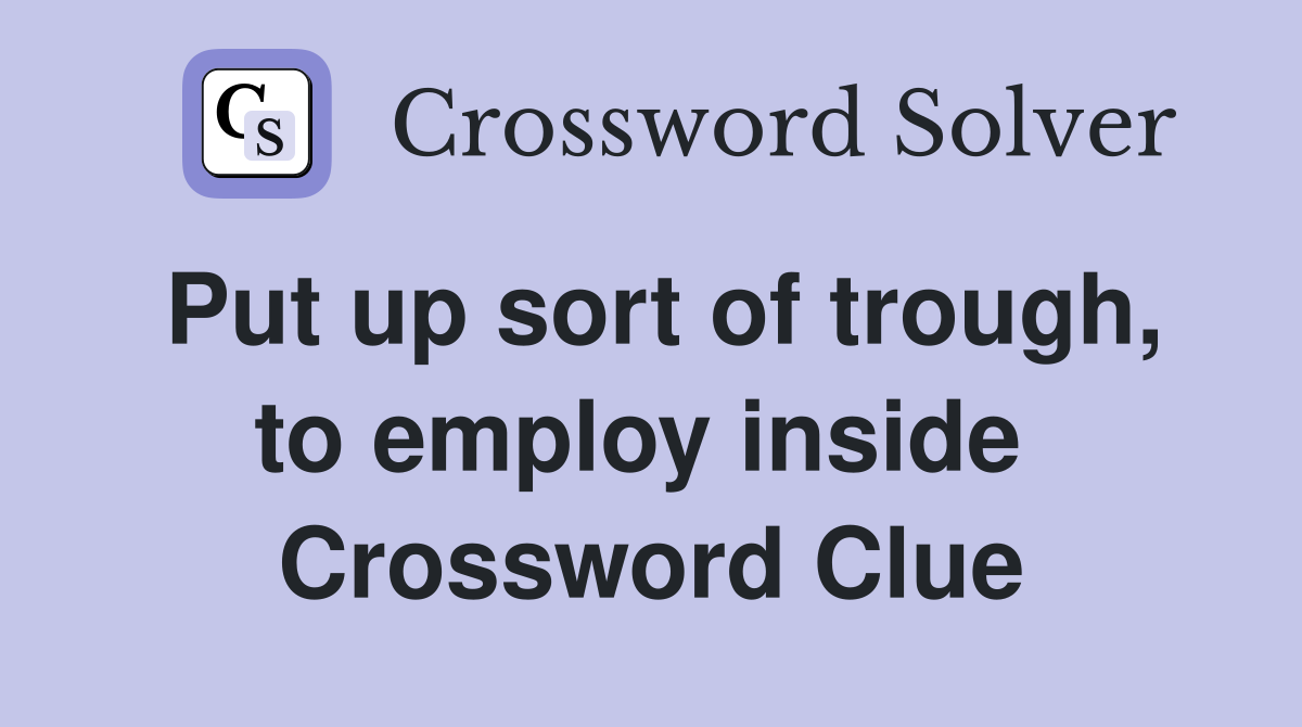 Put up sort of trough, to employ inside  Crossword Clue