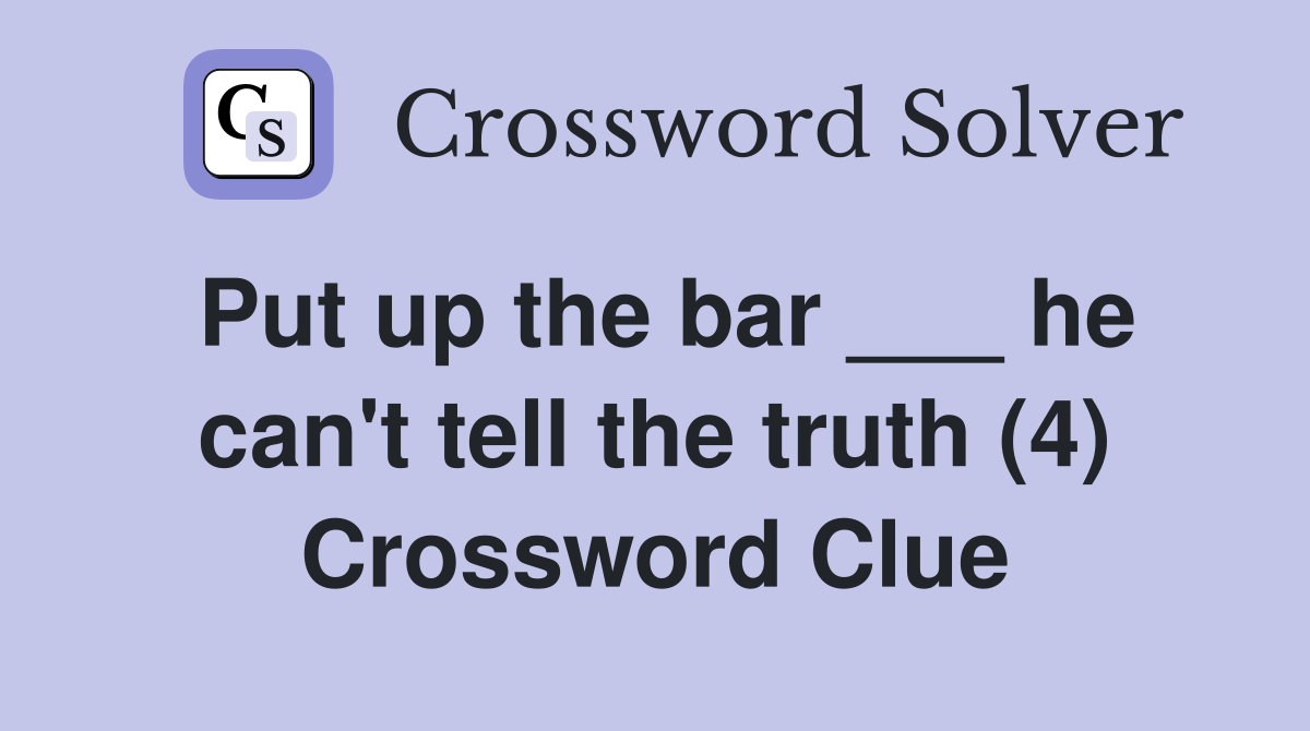 Put up the bar ___ he can't tell the truth (4) Crossword Clue