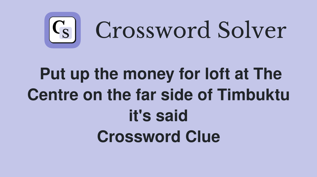 Put up the money for loft at The Centre on the far side of Timbuktu it's said Crossword Clue