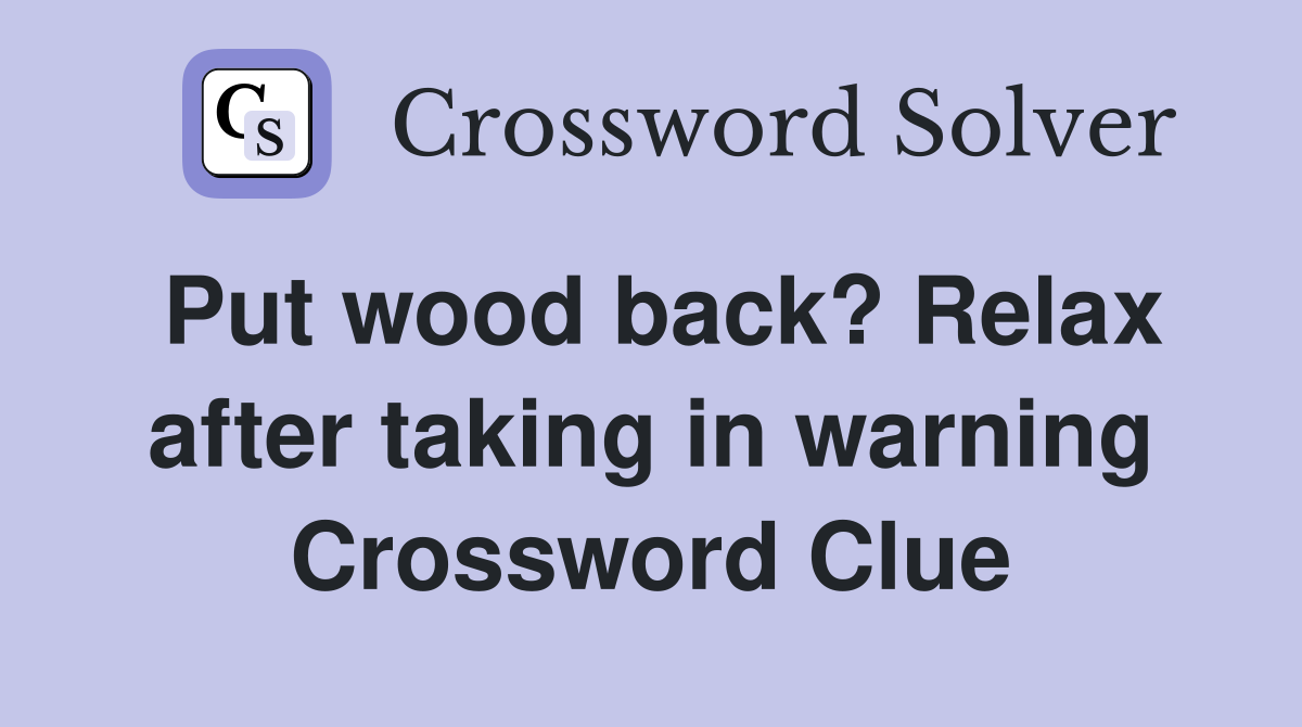Put wood back? Relax after taking in warning Crossword Clue