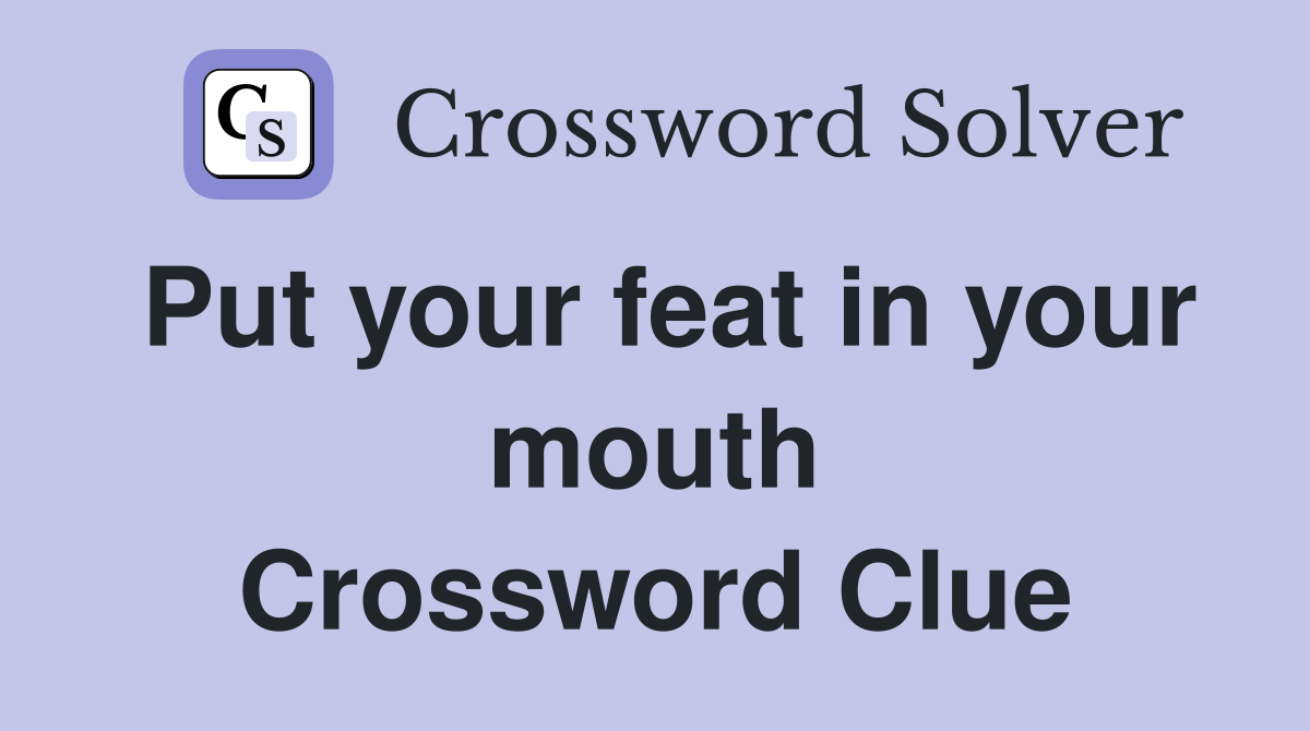 Put your feat in your mouth Crossword Clue