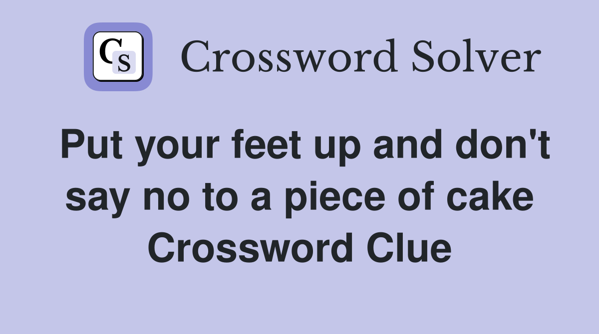 Put your feet up and don't say no to a piece of cake Crossword Clue