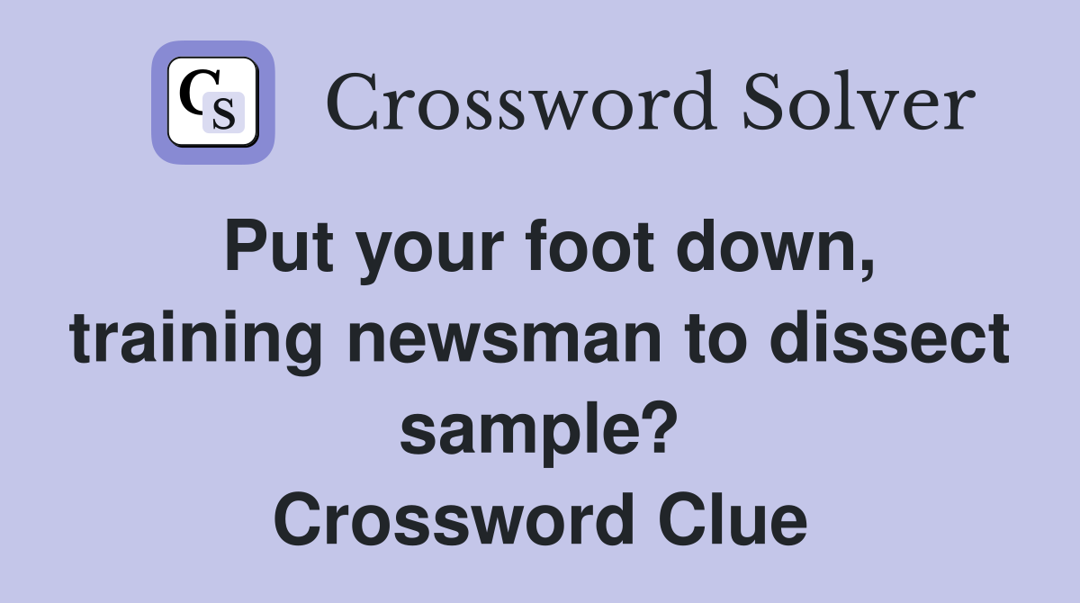 Put your foot down, training newsman to dissect sample? Crossword Clue
