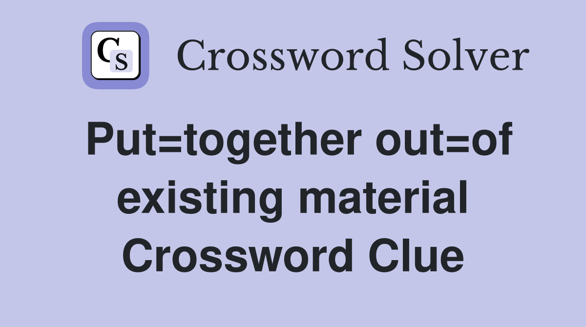 Put=together out=of existing material Crossword Clue
