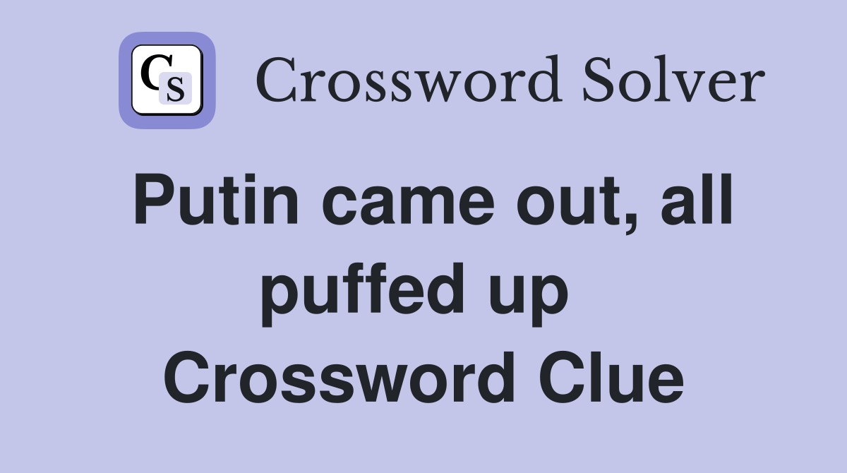 Putin came out, all puffed up  Crossword Clue