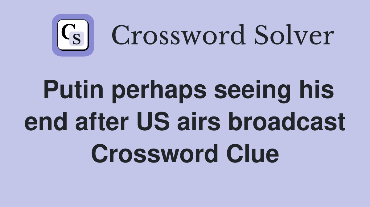 Putin perhaps seeing his end after US airs broadcast Crossword Clue