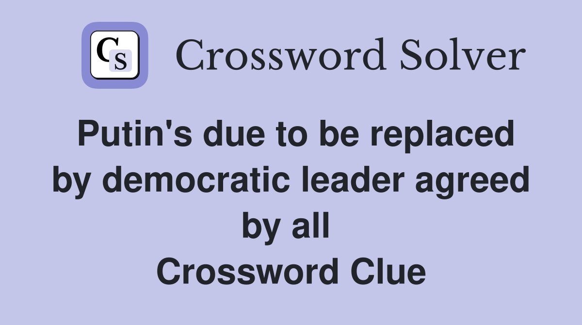 Putin's due to be replaced by democratic leader agreed by all  Crossword Clue