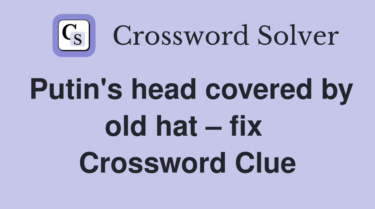 Putin's head covered by old hat – fix  Crossword Clue