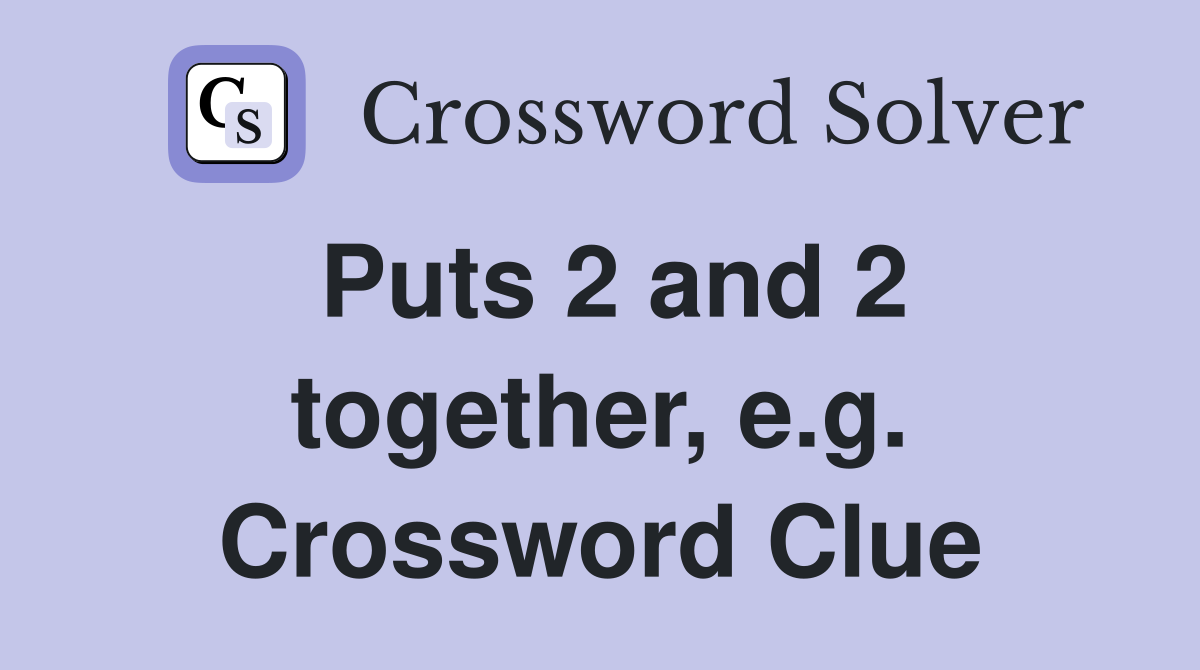 Puts 2 and 2 together, e.g. Crossword Clue