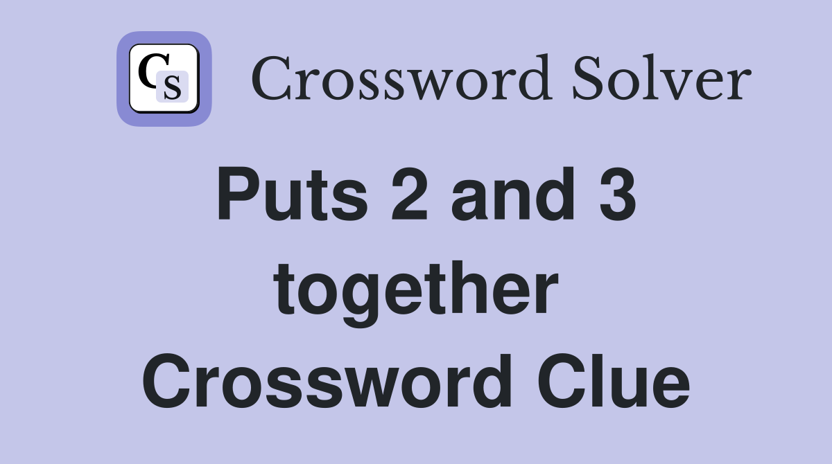 Puts 2 and 3 together Crossword Clue