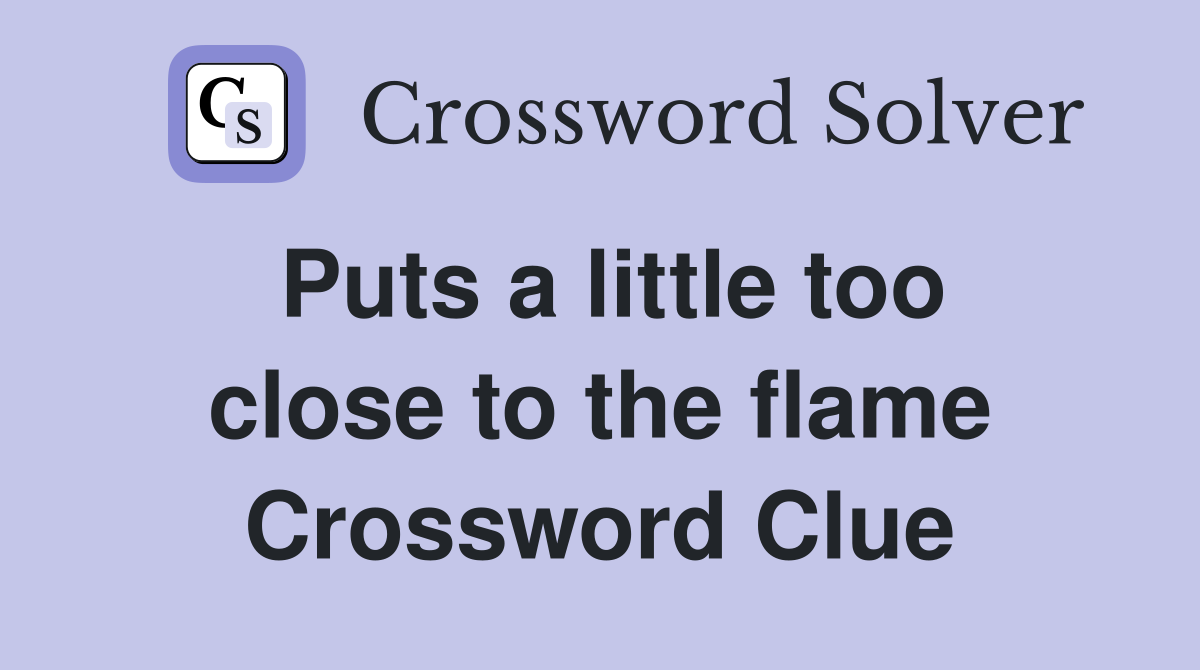 Puts a little too close to the flame Crossword Clue
