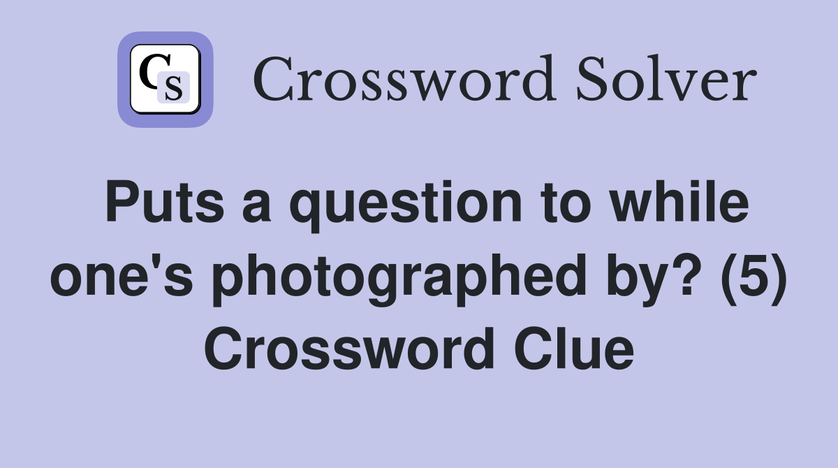 Puts a question to while one's photographed by? (5) Crossword Clue