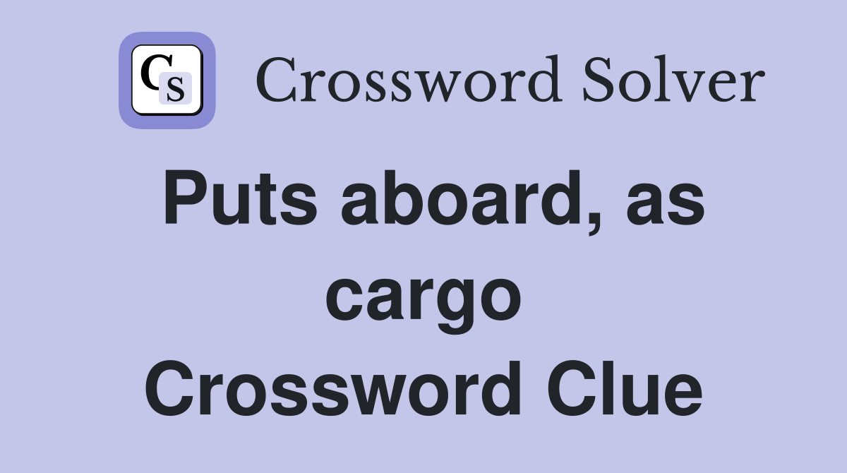 Puts aboard, as cargo Crossword Clue