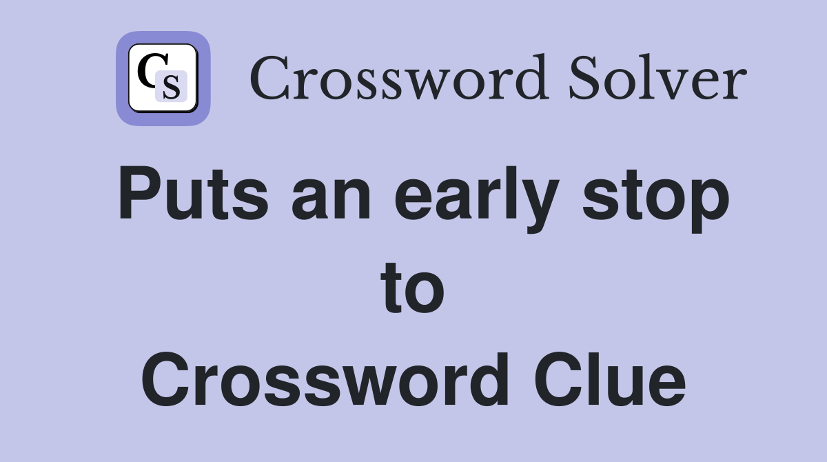Puts an early stop to Crossword Clue