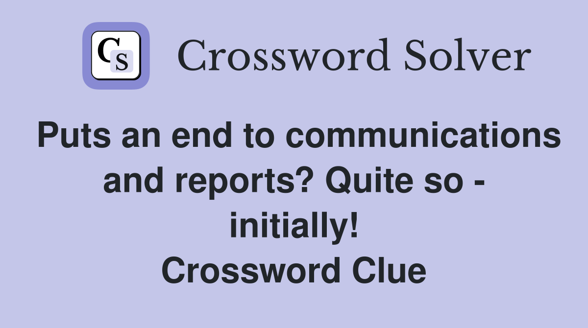 Puts an end to communications and reports? Quite so - initially! Crossword Clue