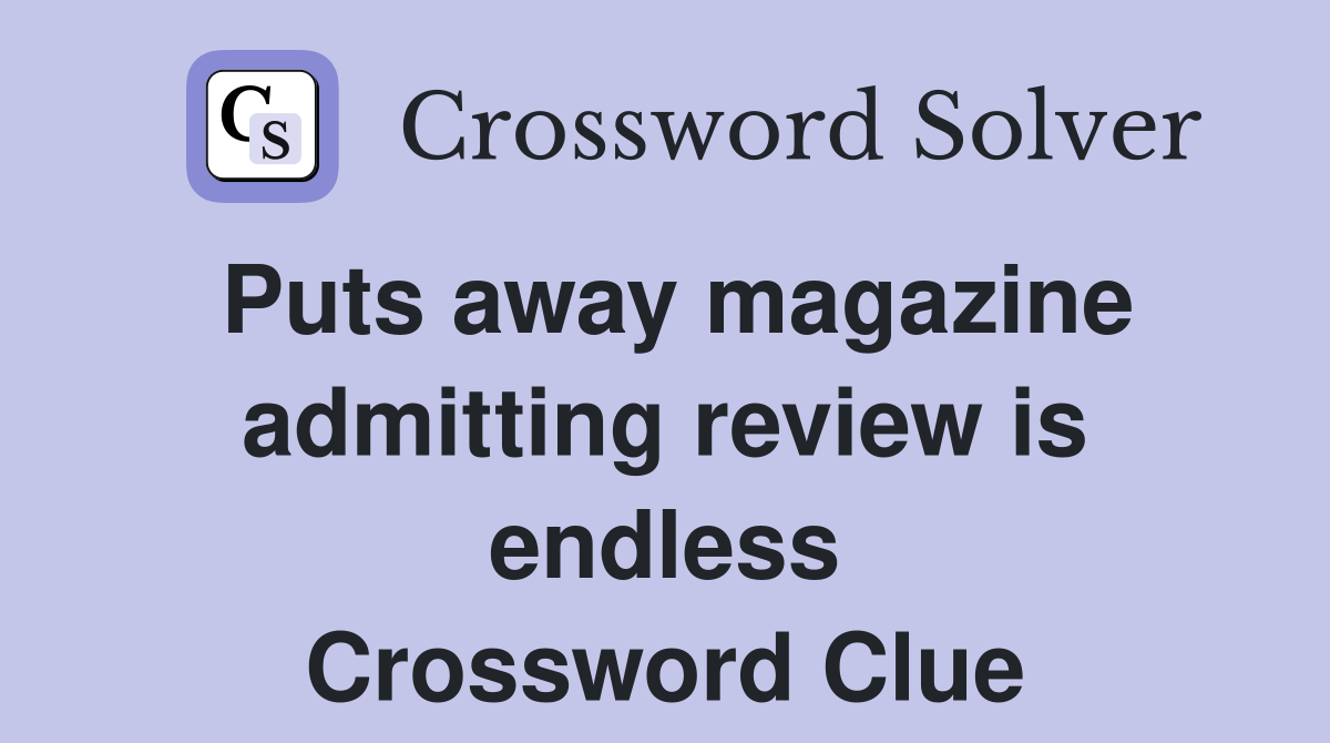 Puts away magazine admitting review is endless Crossword Clue