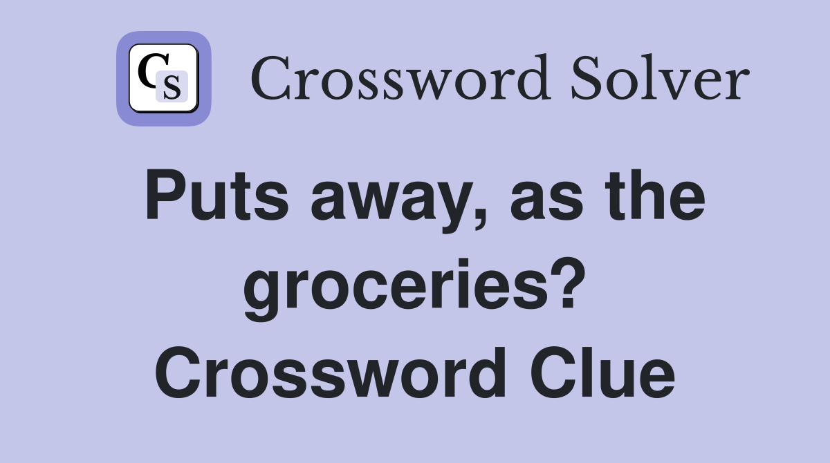 Puts away, as the groceries? Crossword Clue