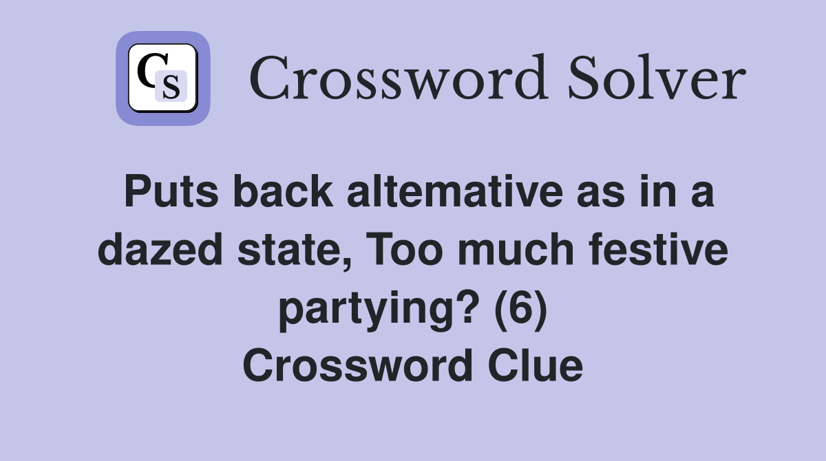 Puts back altemative as in a dazed state, Too much festive partying? (6) Crossword Clue