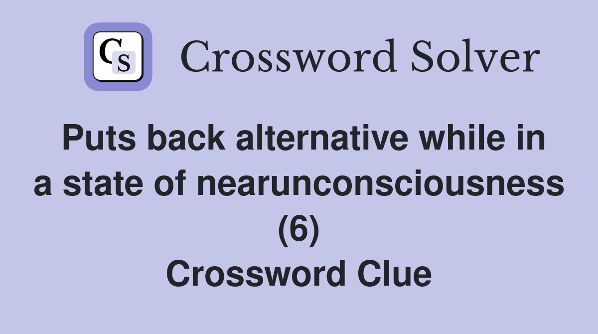 Puts back alternative while in a state of nearunconsciousness (6) Crossword Clue