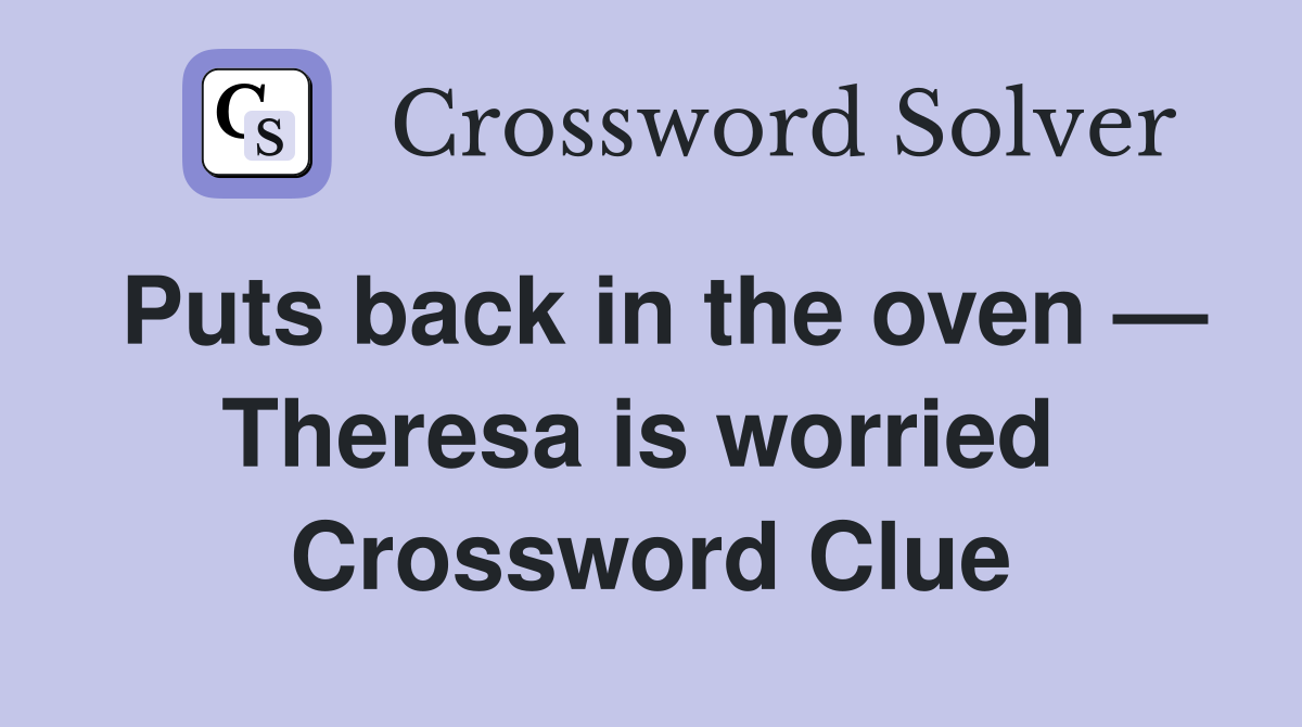 Puts back in the oven — Theresa is worried  Crossword Clue