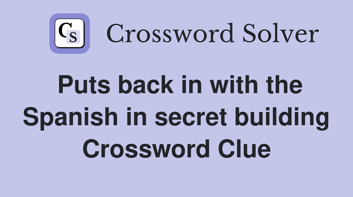Puts back in with the Spanish in secret building Crossword Clue