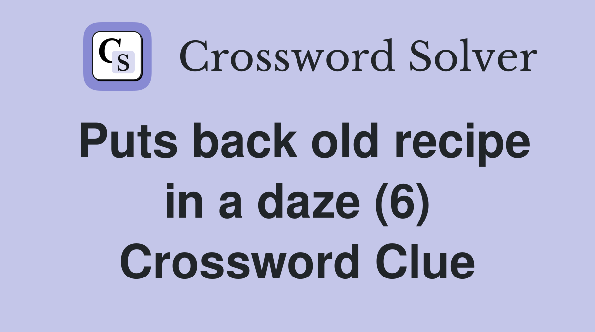 Puts back old recipe in a daze (6) Crossword Clue