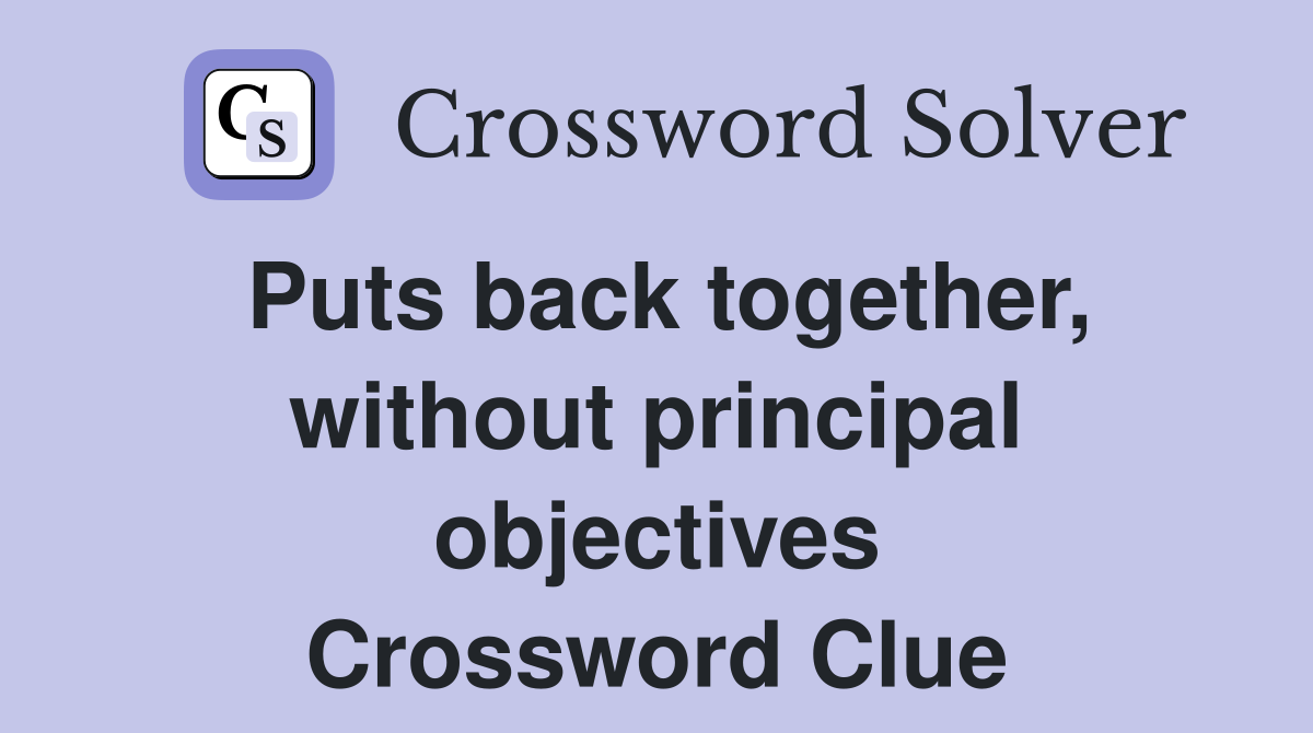 Puts back together, without principal objectives Crossword Clue