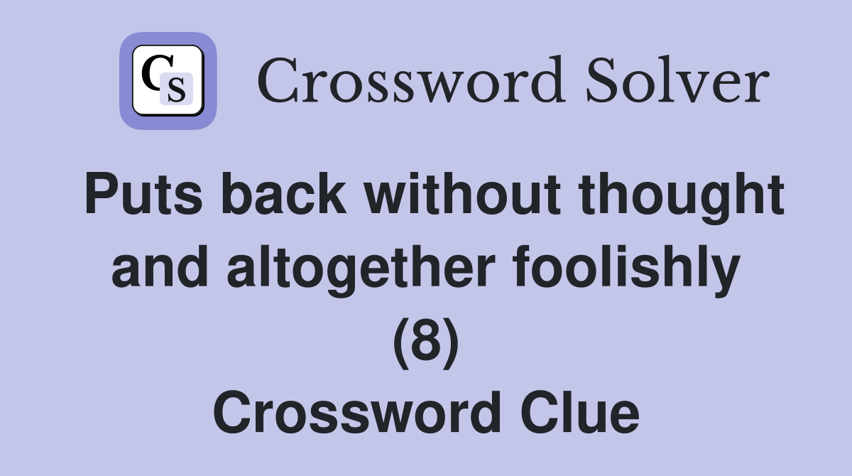 Puts back without thought and altogether foolishly (8) Crossword Clue