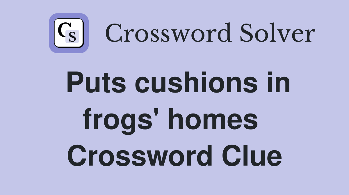 Puts cushions in frogs' homes  Crossword Clue