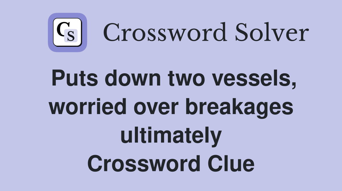 Puts down two vessels, worried over breakages ultimately Crossword Clue