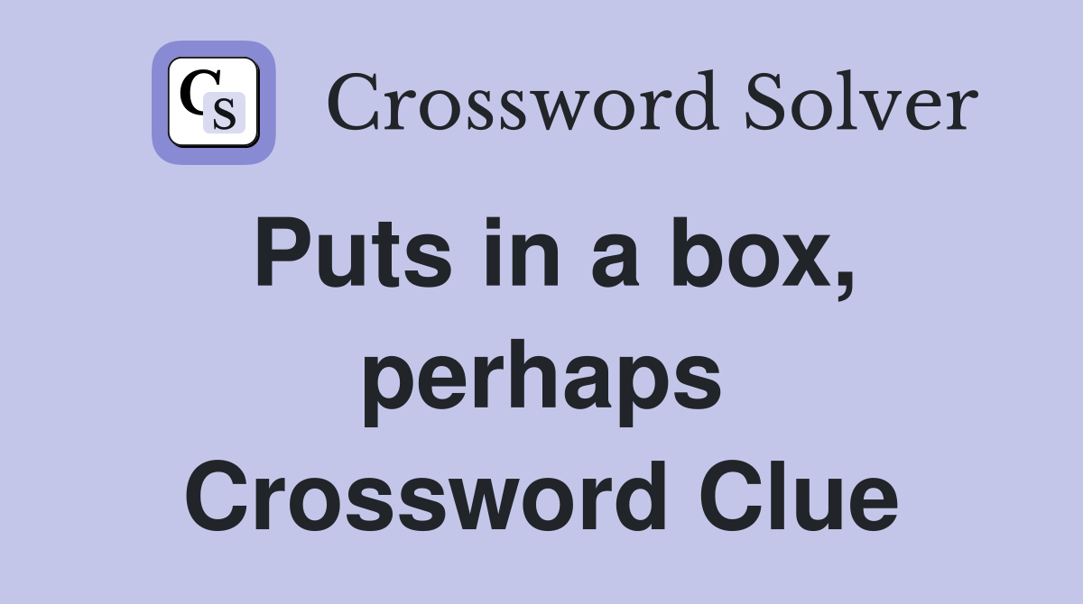 Puts in a box, perhaps Crossword Clue