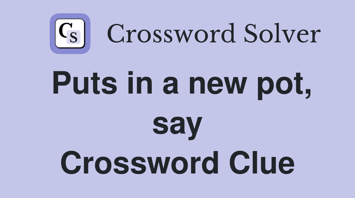 Puts in a new pot, say Crossword Clue