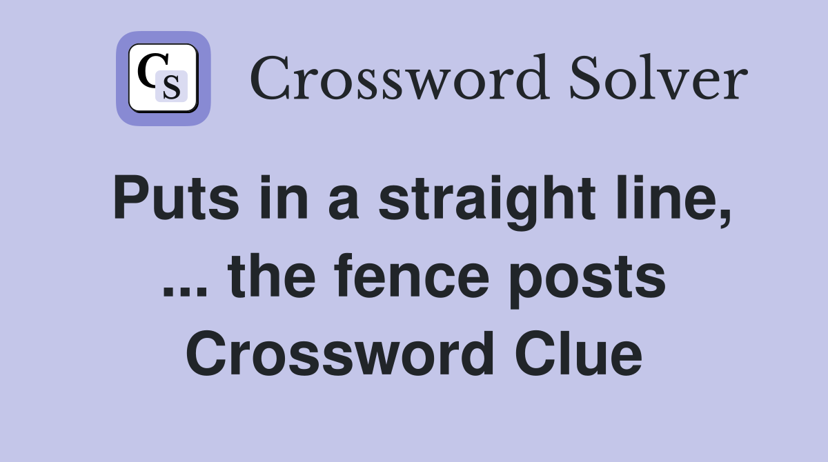 Puts in a straight line, ... the fence posts Crossword Clue