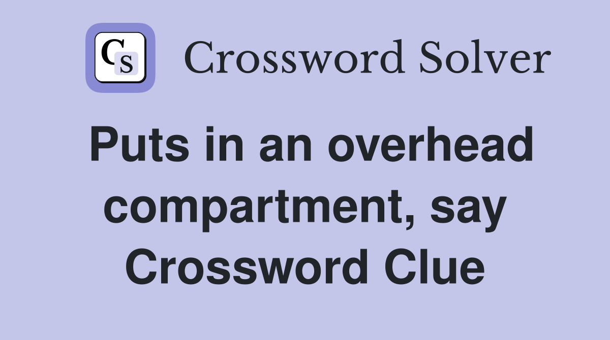 Puts in an overhead compartment, say Crossword Clue