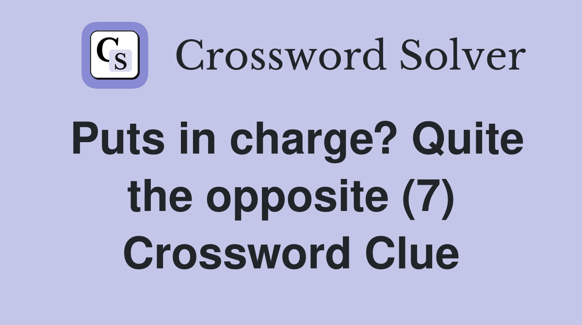 Puts in charge? Quite the opposite (7) Crossword Clue