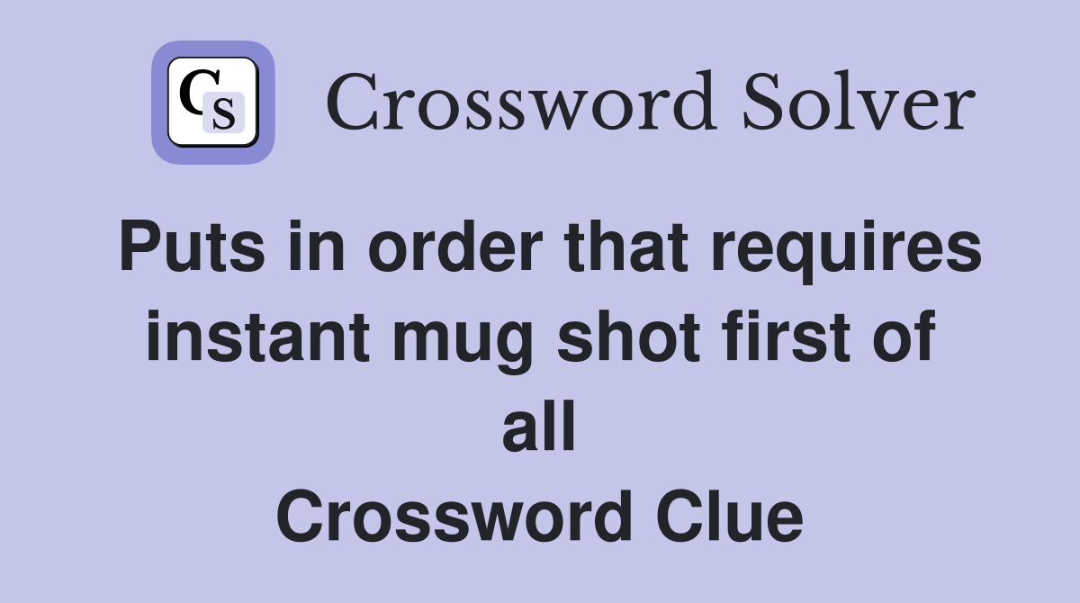 Puts in order that requires instant mug shot first of all Crossword Clue