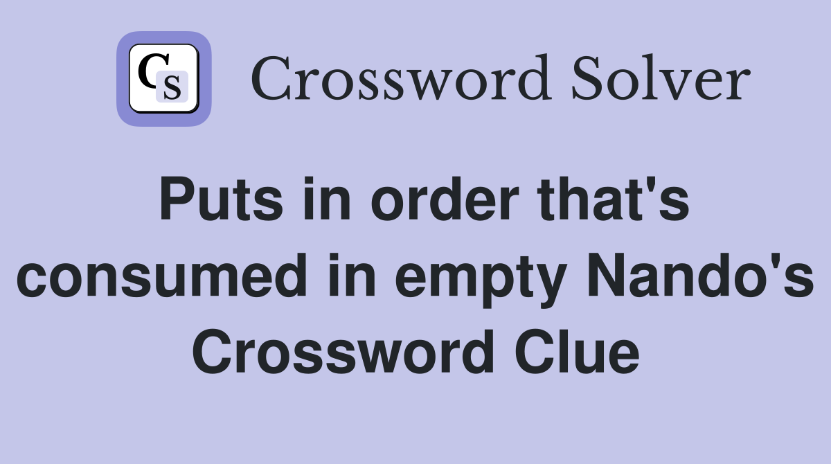 Puts in order that's consumed in empty Nando's Crossword Clue