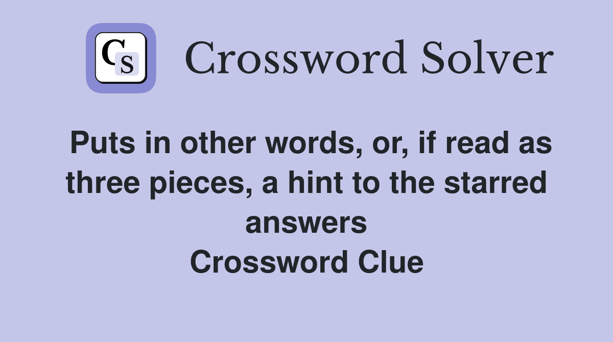 Puts in other words, or, if read as three pieces, a hint to the starred answers Crossword Clue