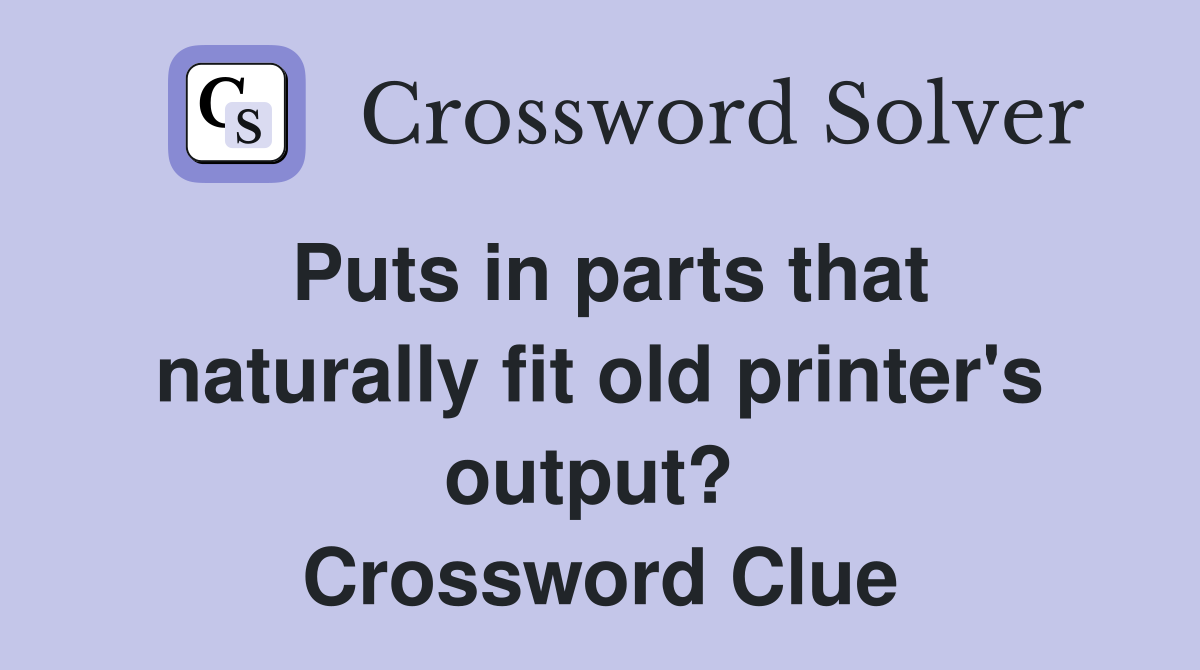 Puts in parts that naturally fit old printer's output?  Crossword Clue