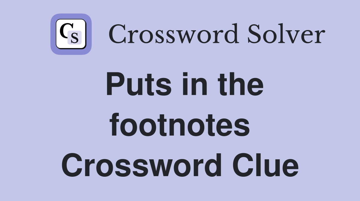 Puts in the footnotes Crossword Clue