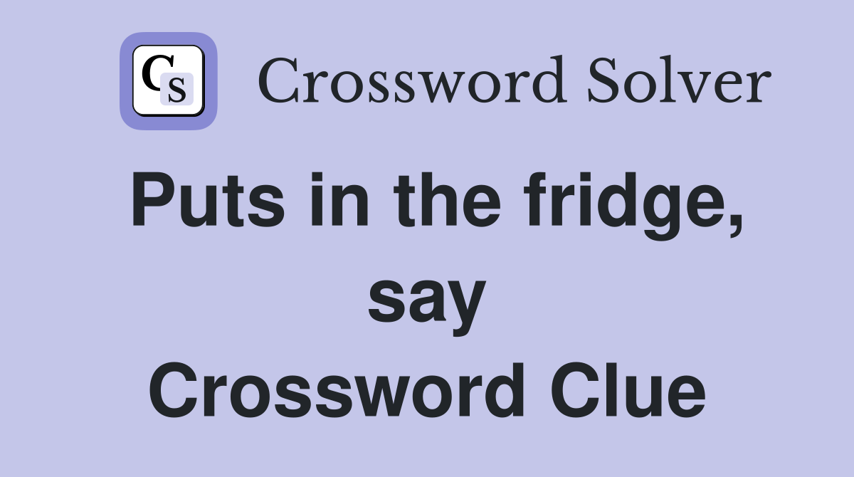 Puts in the fridge, say Crossword Clue