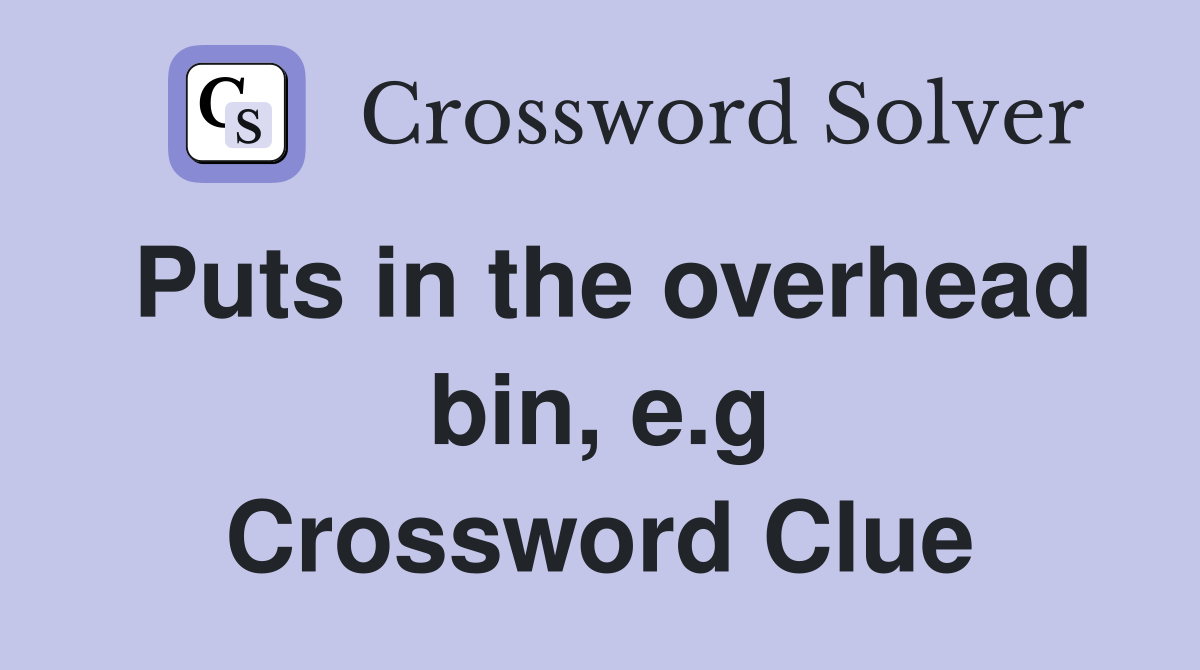 Puts in the overhead bin, e.g Crossword Clue