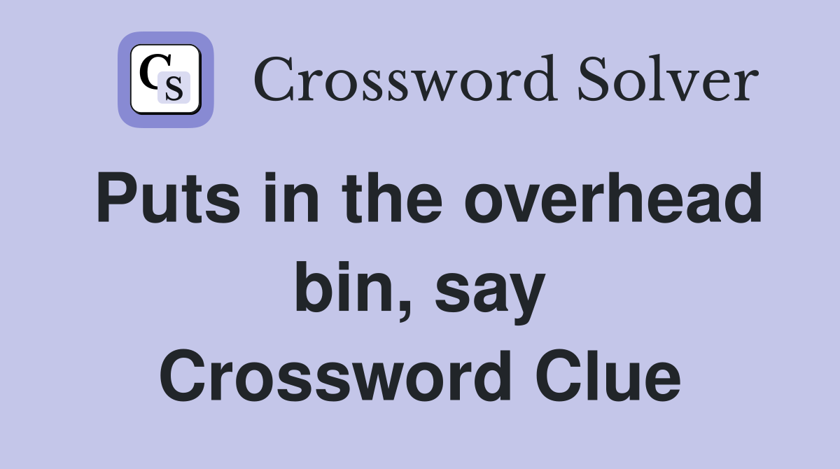 Puts in the overhead bin, say Crossword Clue