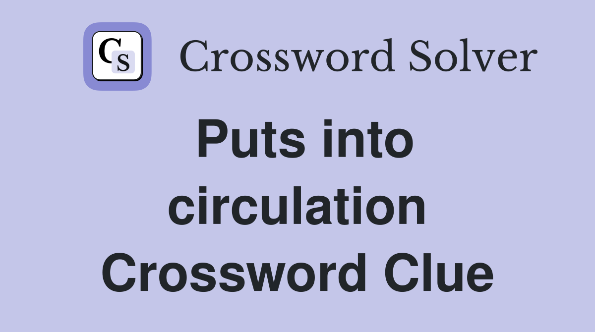 Puts into circulation Crossword Clue