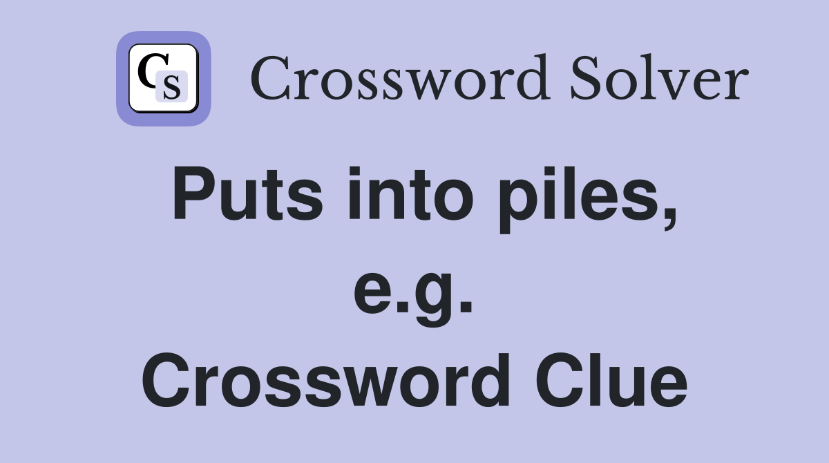 Puts into piles, e.g. Crossword Clue
