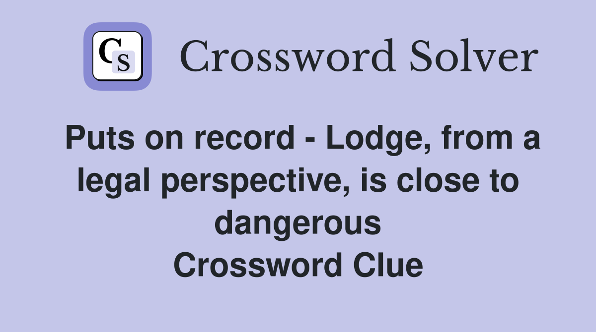 Puts on record - Lodge, from a legal perspective, is close to dangerous Crossword Clue