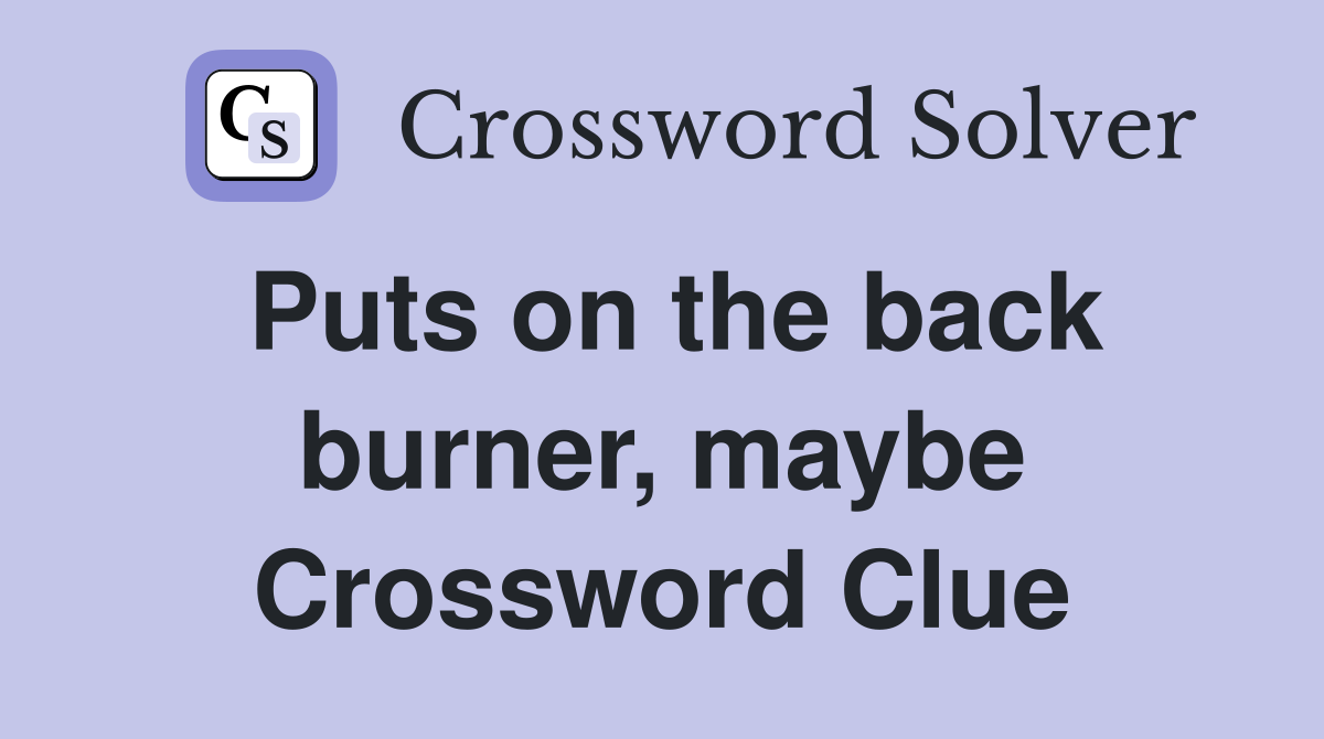 Puts on the back burner, maybe Crossword Clue