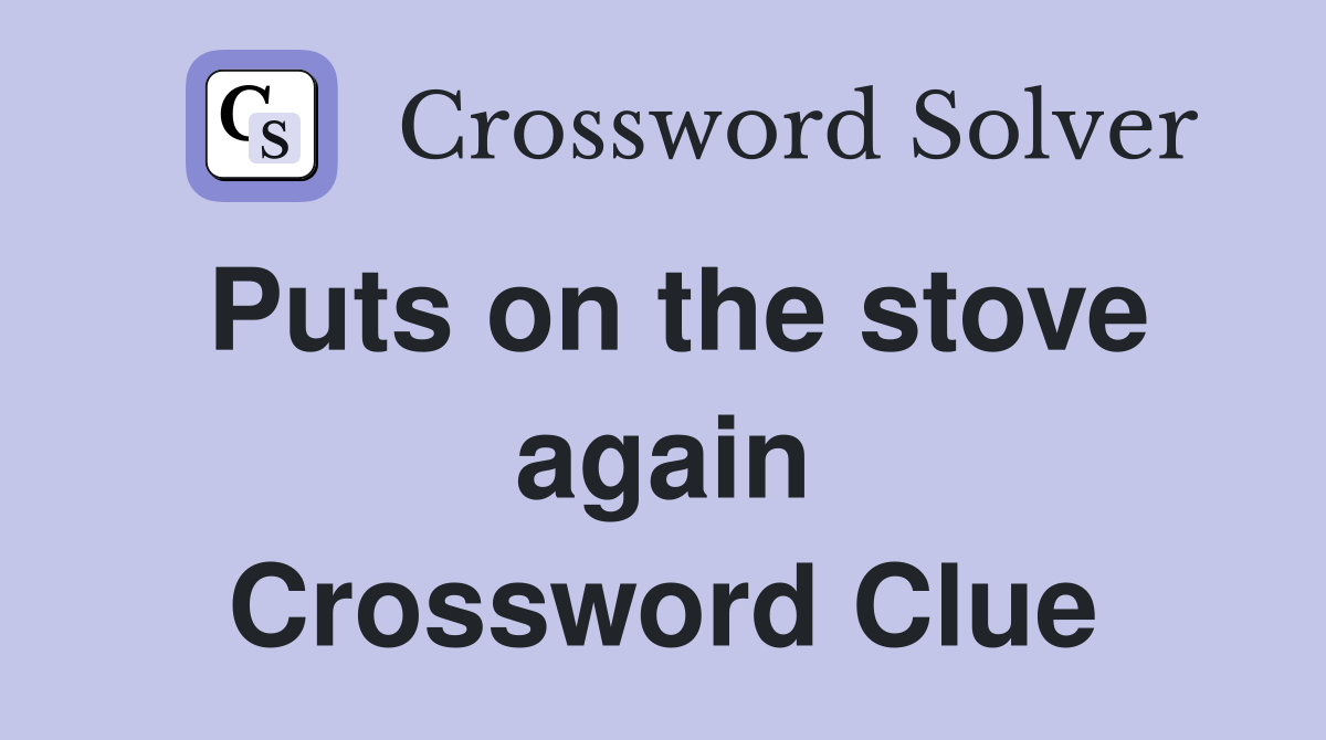Puts on the stove again Crossword Clue
