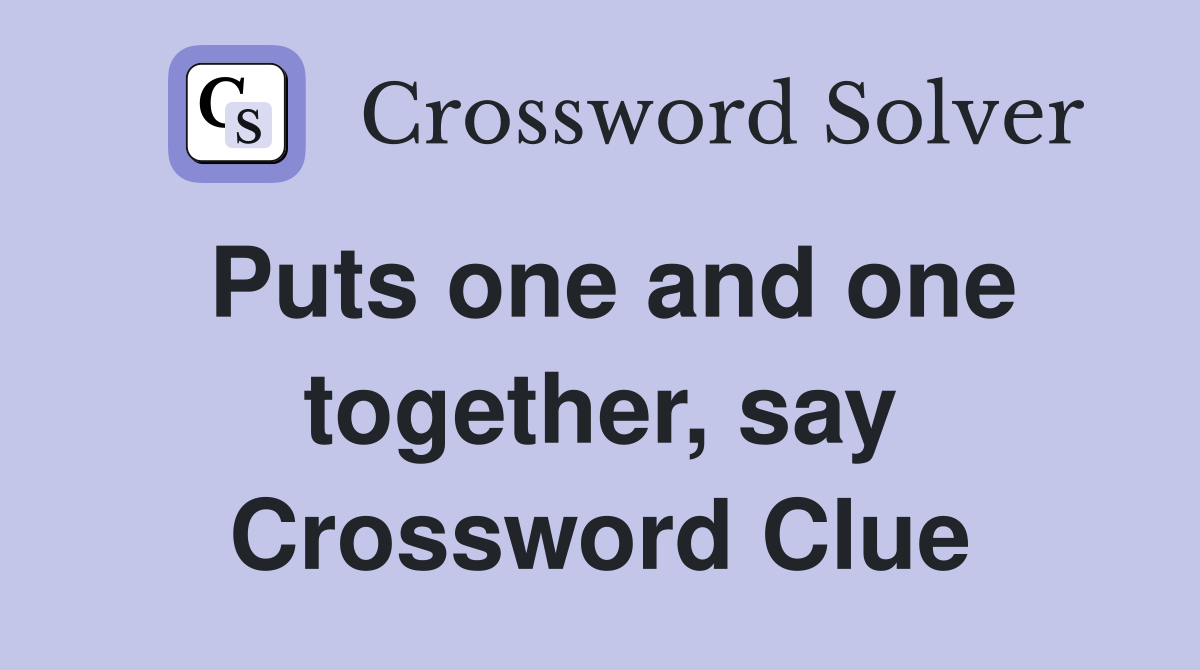Puts one and one together, say Crossword Clue