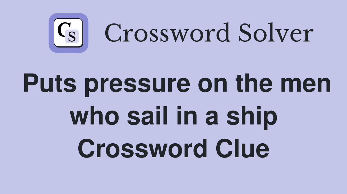 Puts pressure on the men who sail in a ship Crossword Clue